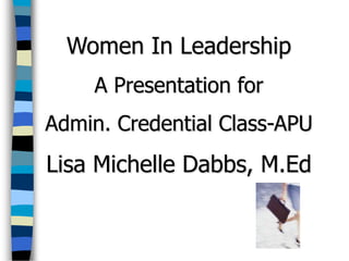 Women In Leadership
    A Presentation for
Admin. Credential Class-APU
Lisa Michelle Dabbs, M.Ed
 