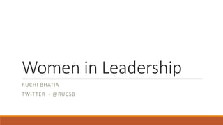 Women in Leadership
RUCHI BHATIA
TWITTER - @RUCSB
 