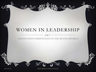 WOMEN IN LEADERSHIP
NEGOTIATION COMPETENECE IN THE BUSINESSWORLD
2013/07/26 PREPARED BY ROSIE MOTENE
 