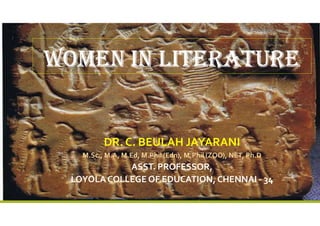 WOMEN IN LITERATURE
DR. C. BEULAH JAYARANI
M.Sc., M.A, M.Ed, M.Phil (Edn), M.Phil (ZOO), NET, Ph.D
ASST. PROFESSOR,
LOYOLA COLLEGE OF EDUCATION, CHENNAI - 34
 