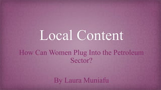 Local Content
How Can Women Plug Into the Petroleum
Sector?
By Laura Muniafu
 