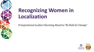 Recognizing Women in
Localization
8 Inspirational Leaders Storming Ahead to “Be Bold for Change”
 
