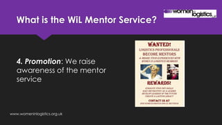 What is the WiL Mentor Service?
4. Promotion: We raise
awareness of the mentor
service
www.womeninlogistics.org.uk
 
