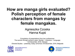 How are manga girls evaluated?
Polish perception of female
characters from mangas by
female mangakas.
Agnieszka Czoska
Hanna Kupś
Compilation of presentations from two conferences:
The woman through women’s eyes. Gender – Literature – Language;
5-6 December, 2016, Warsaw
Oriental Studies – yesterday, today, tomorrow. 8-9 December, 2016, Belgrade
 