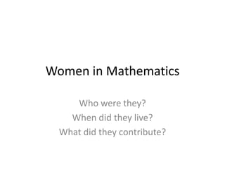 Women in Mathematics Who were they? When did they live? What did they contribute? 