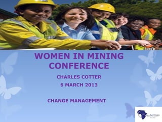 WOMEN IN MINING
CONFERENCE
CHARLES COTTER
6 MARCH 2013
CHANGE MANAGEMENT
 