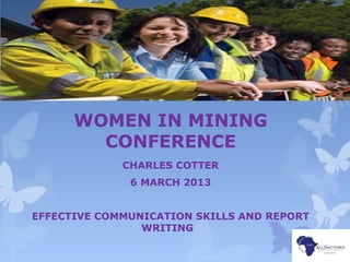 WOMEN IN MINING
CONFERENCE
CHARLES COTTER
6 MARCH 2013
EFFECTIVE COMMUNICATION SKILLS AND REPORT
WRITING
 