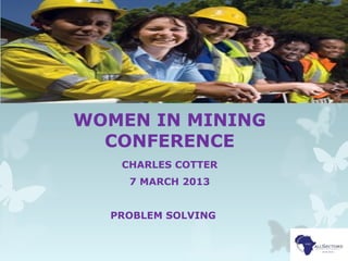 WOMEN IN MINING
CONFERENCE
CHARLES COTTER
7 MARCH 2013
PROBLEM SOLVING
 