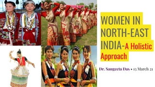 WOMEN IN
NORTH-EAST
INDIA-A Holistic
Approach
Dr. Sangeeta Das • 13 March 21
 