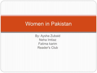 By: Aysha Zubaid
Neha Imtiaz
Fatima karim
Reader's Club
Women in Pakistan
 
