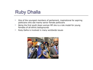 Ruby Dhalla <ul><li>One of the youngest members of parliament, inspirational for aspiring politicians who see mainly senio...