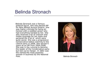 Belinda Stronach  <ul><li>Belinda Stronach was a famous political figure. She was elected MP for New Market Aurora Ontario...
