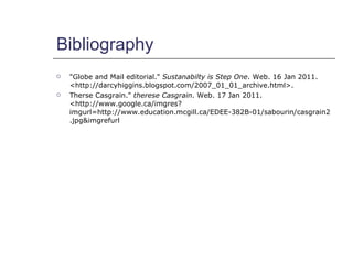 Bibliography <ul><li>&quot;Globe and Mail editorial.&quot;  Sustanabilty is Step One . Web. 16 Jan 2011. <http://darcyhigg...