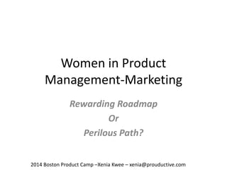 Women in Product
Management-Marketing
Rewarding Roadmap
Or
Perilous Path?
2014 Boston Product Camp –Xenia Kwee – xenia@prouductive.com
 