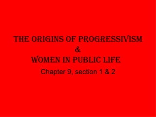 The Origins of Progressivism & Women in Public Life Chapter 9, section 1 & 2 