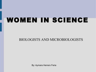 WOMEN IN SCIENCE
BIOLOGISTS AND MICROBIOLOGISTS
By: Aymara Herrero Feria
 