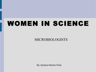 WOMEN IN SCIENCE
MICROBIOLOGISTS
By: Aymara Herrero Feria
 