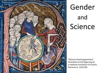 Gender
           and
  Science


"Woman teaching geometry“
Illustration at the beginning of
a medieval translation of Euclid's
Elements (c. 1310 AD)
 