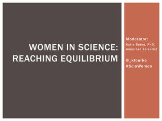 Moderator:

WOMEN IN SCIENCE:
REACHING EQUILIBRIUM

K a t i e B u r ke , P h D ,
American Scientist

@_klburke
#ScioWomen

 