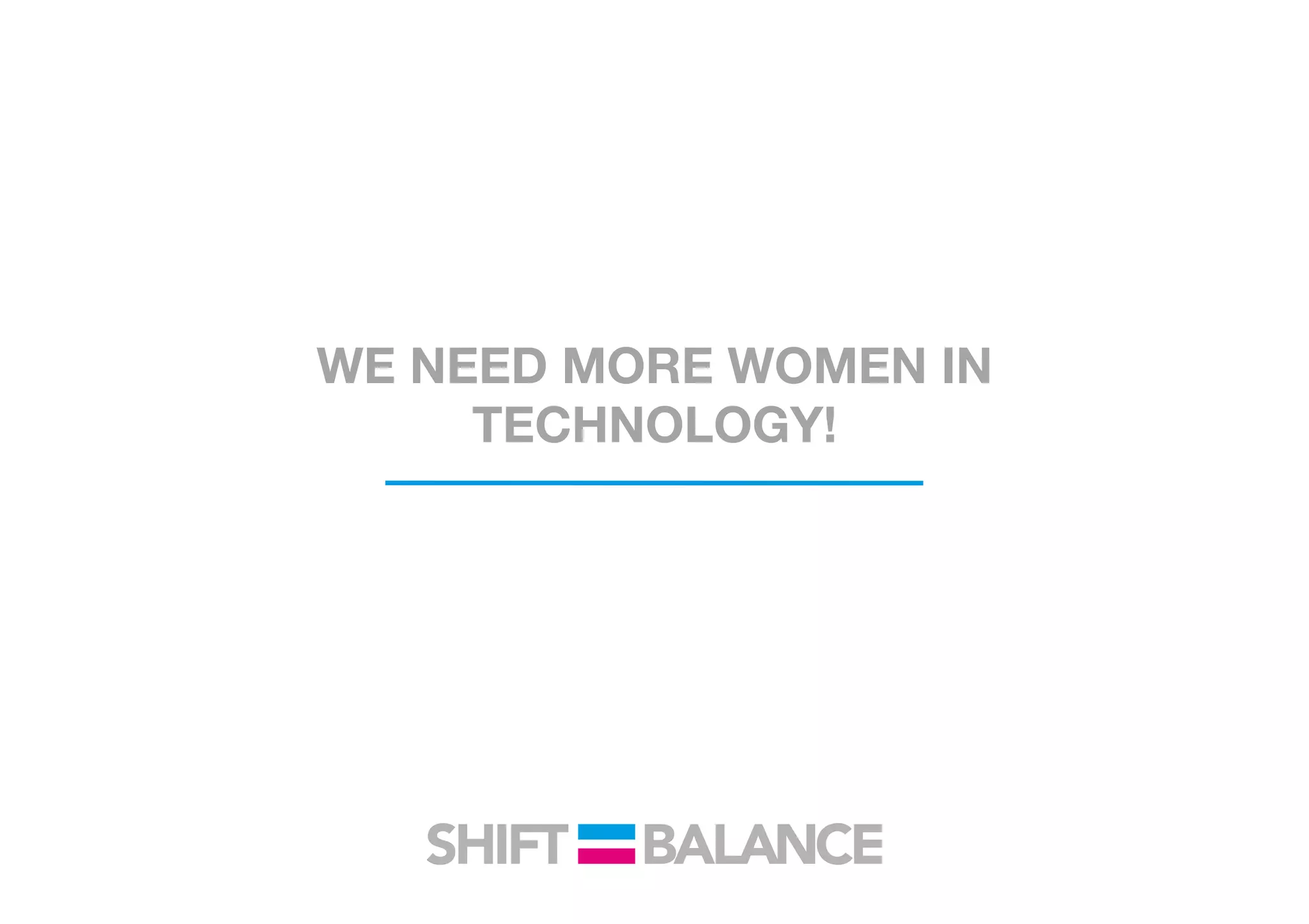 WE NEED MORE WOMEN IN
TECHNOLOGY!
 