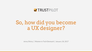 So, how did you become
a UX designer?
Jenny Shirey | Women in Tech Denmark | January 18, 2017
 