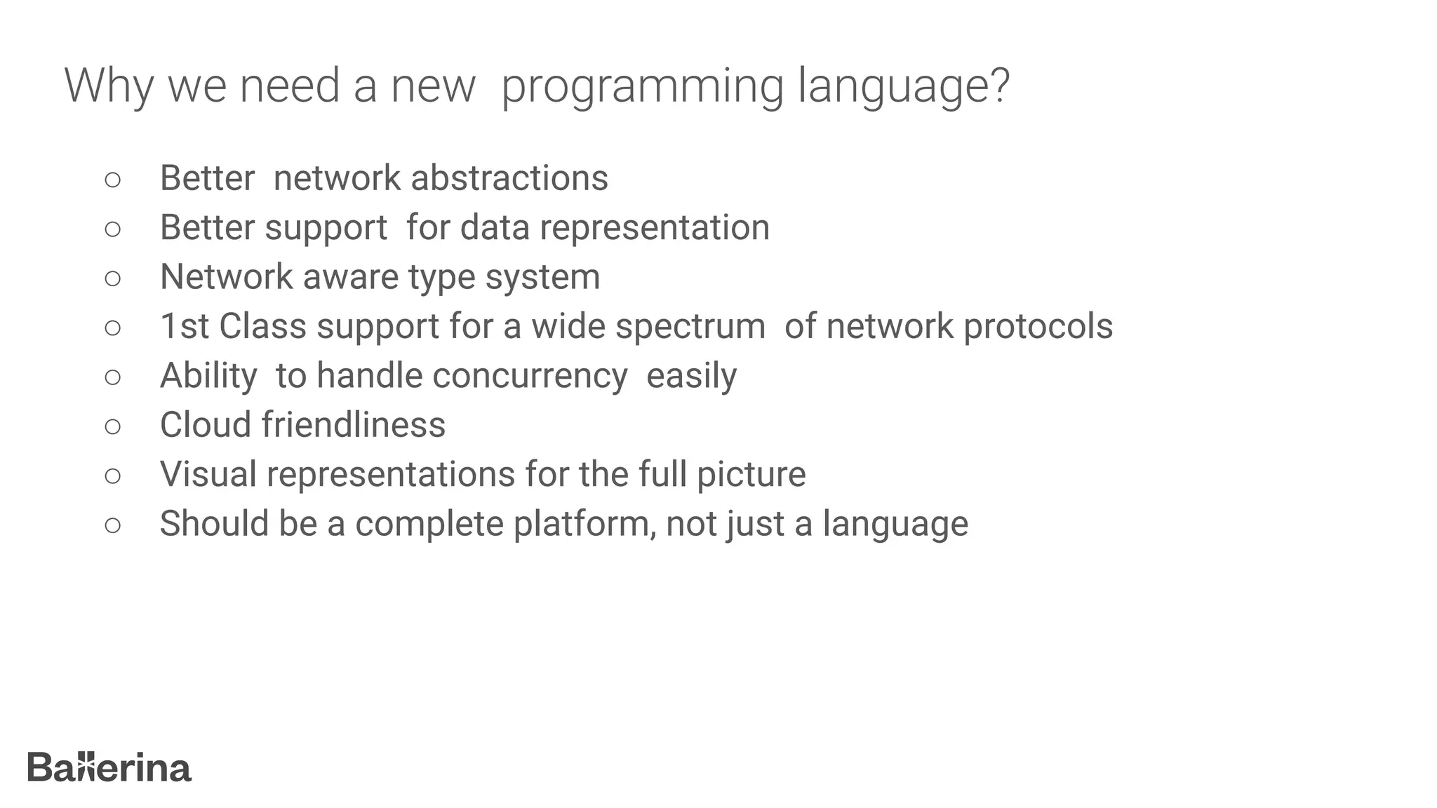 Why we need a new programming language?
○ Better network abstractions
○ Better support for data representation
○ Network aware type system
○ 1st Class support for a wide spectrum of network protocols
○ Ability to handle concurrency easily
○ Cloud friendliness
○ Visual representations for the full picture
○ Should be a complete platform, not just a language
 