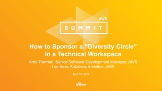 How to Sponsor a “Diversity Circle”
in a Technical Workspace
Amy Therrien, Senior Software Development Manager, AWS
Lee Kear, Solutions Architect, AWS
April 19, 2016
 