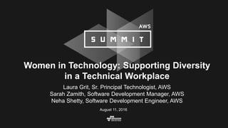 Women in Technology: Supporting Diversity
in a Technical Workplace
August 11, 2016
Laura Grit, Sr. Principal Technologist, AWS
Sarah Zamith, Software Development Manager, AWS
Neha Shetty, Software Development Engineer, AWS
 