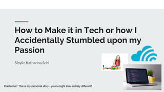 How to Make it in Tech or how I
Accidentally Stumbled upon my
Passion
Sibylle Katharina Sehl
Disclaimer: This is my personal story - yours might look entirely different!
 