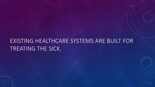 EXISTING HEALTHCARE SYSTEMS ARE BUILT FOR
TREATING THE SICK.
 