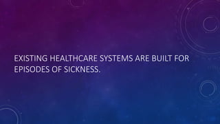 EXISTING HEALTHCARE SYSTEMS ARE BUILT FOR
EPISODES OF SICKNESS.
 