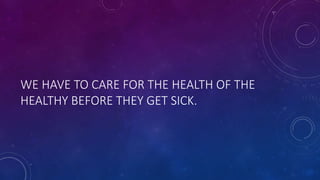 WE HAVE TO CARE FOR THE HEALTH OF THE
HEALTHY BEFORE THEY GET SICK.
 