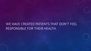 WE HAVE CREATED PATIENTS THAT DON’T FEEL
RESPONSIBLE FOR THEIR HEALTH.
 