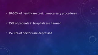 • 30-50% of healthcare cost: unnecessary procedures
• 25% of patients in hospitals are harmed
• 15-30% of doctors are depressed
 