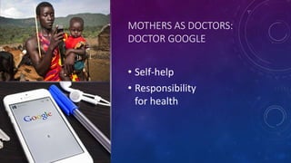 MOTHERS AS DOCTORS:
DOCTOR GOOGLE
• Self-help
• Responsibility
for health
 
