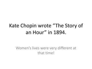 Kate Chopin wrote “The Story of
an Hour” in 1894.
Women’s lives were very different at
that time!
 