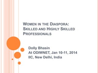 WOMEN IN THE DIASPORA:
SKILLED AND HIGHLY SKILLED
PROFESSIONALS

Dolly Bhasin
At ODIWNET, Jan 10-11, 2014
IIC, New Delhi, India

 
