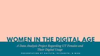 WOMEN IN THE DIGITAL AGE
A Data Analysis Project Regarding UT Females and
Their Digital Usage
P R E S E N T A T I O N B Y K A I T L Y N , E L I Z A B E T H , & M I R A
 