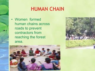 HUMAN CHAIN
• Women formed
  human chains across
  roads to prevent
  contractors from
  reaching the forest
  area.
 