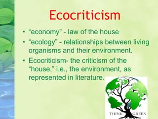 Ecocriticism
• “economy” - law of the house
• “ecology” - relationships between living
  organisms and their environment.
• Ecocriticism- the criticism of the
  “house,” i.e., the environment, as
  represented in literature.
 