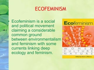 ECOFEMINISM

• Ecofeminism is a social
  and political movement
  claiming a considerable
  common ground
  between environmentalism
  and feminism with some
  currents linking deep
  ecology and feminism.
 