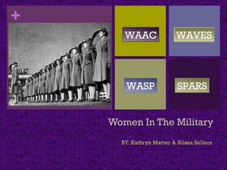Women In The Military BY: Kathryn Marter & Alissa Sellers WAAC WASP SPARS WAVES 
