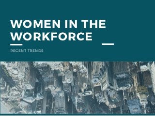 WOMEN IN THE
WORKFORCE
RECENT TRENDS
 