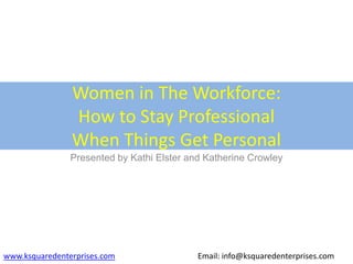 Women in The Workforce:
How to Stay Professional
When Things Get Personal
Presented by Kathi Elster and Katherine Crowley
www.ksquaredenterprises.com Email: info@ksquaredenterprises.com
 