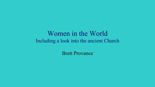 Women in the World
Including a look into the ancient Church
Brett Provance
 