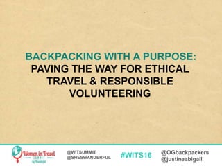 #WITS16 @OGbackpackers
@justineabigail
@WITSUMMIT
@SHESWANDERFUL
BACKPACKING WITH A PURPOSE:
PAVING THE WAY FOR ETHICAL
TRAVEL & RESPONSIBLE
VOLUNTEERING
 