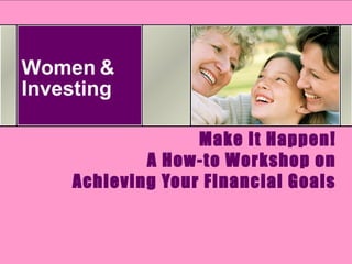 Women &
Investing
Make It Happen!
A How-to Workshop on
Achieving Your Financial Goals
 