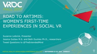 ROAD TO ART3MIS:
WOMEN'S FIRST-TIME
EXPERIENCES IN SOCIAL VR
Suzanne Leibrick, Presenter
Jessica Outlaw M.S. and Beth Duck...
