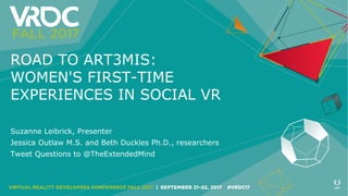 ROAD TO ART3MIS:
WOMEN'S FIRST-TIME
EXPERIENCES IN SOCIAL VR
Suzanne Leibrick, Presenter
Jessica Outlaw M.S. and Beth Duckles Ph.D., researchers
Tweet Questions to @TheExtendedMind
 