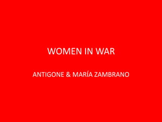 WOMEN IN WAR
ANTIGONE & MARÍA ZAMBRANO
 